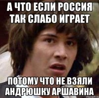 а что если россия так слабо играет потому что не взяли андрюшку аршавина