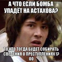 А что если бомба упадёт на Астахова? то кто тогда будет собирать сведения о преступлениях !? Оо