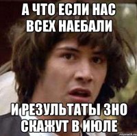 а что если нас всех наебали и результаты зно скажут в июле