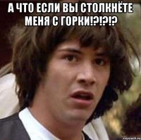 а что если вы столкнёте меня с горки!?!?!? 