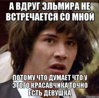 А вдруг Эльмира не встречается со мной Потому что думает что у этого красавчика точно есть девушка