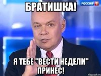 Братишка! Я тебе "Вести недели" принес!