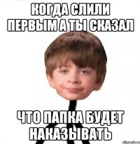 Когда слили первым а ты сказал что папка будет наказывать