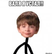 Валя я устал!! 