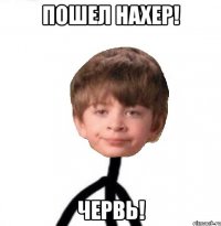 пошел нахер! червь!