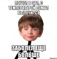 пошел в зал, с температурой думал вылечится заболел еще больше