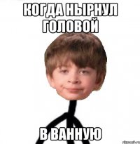 когда нырнул головой в ванную