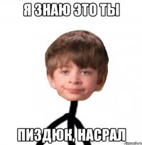 я знаю это ты пиздюк, насрал