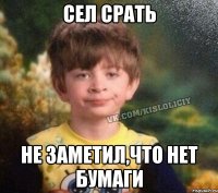 Сел срать Не заметил,что нет бумаги