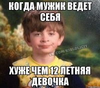 когда мужик ведет себя хуже чем 12 летняя девочка