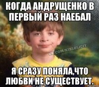 когда андрущенко в первый раз наебал я сразу поняла,что любви не существует.