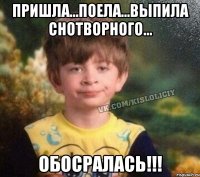 пришла...поела...выпила снотворного... обосралась!!!