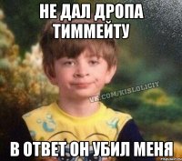 Не дал дропа тиммейту В ответ он убил меня