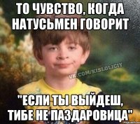 то чувство, когда натусьмен говорит "если ты выйдеш, тибе не паздаровица"