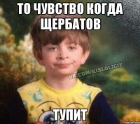 То чувство когда Щербатов тупит