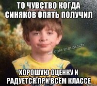 То чувство когда синяков опять получил хорошую оценку и радуется при всём классе