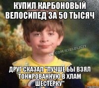 КУПИЛ КАРБОНОВЫЙ ВЕЛОСИПЕД ЗА 50 ТЫСЯЧ ДРУГ СКАЗАЛ "ЛУЧШЕ БЫ ВЗЯЛ ТОНИРОВАННУЮ В ХЛАМ ШЕСТЕРКУ"