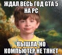 Ждал весь год GTA 5 на PC Вышла, но компьютер не тянет