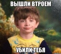 вышли втроем убили тебя