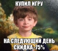 Купил игру На следующий день скидка -75%