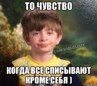 то чувство когда все списывают кроме себя )