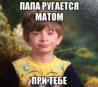 Папа ругается матом При тебе