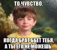 То чувство, Когда брат бьет тебя, а ты его не можешь.