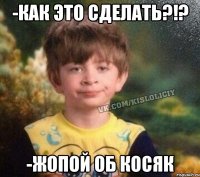 -как это сделать?!? -жопой об косяк