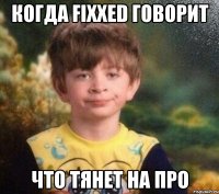 Когда Fixxed говорит Что тянет на про