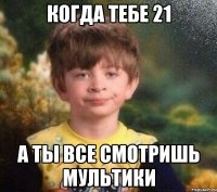 Когда тебе 21 А ты все смотришь мультики