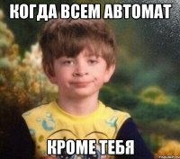 когда всем автомат кроме тебя