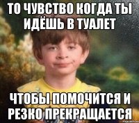 То чувство когда ты идёшь в туалет Чтобы помочится и резко прекращается