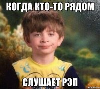 когда кто-то рядом слушает рэп