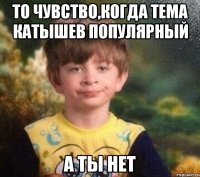 То чувство,когда Тема Катышев популярный А ты нет