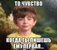 То чувство Когда ты пишешь ему первая...