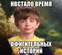 Нвстало время офигительных историй