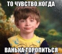 То чувство,когда Ванька торопиться