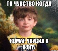 то чувство когда комар укусил в жопу