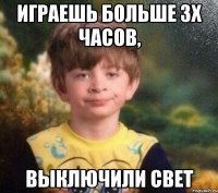 играешь больше 3х часов, выключили свет