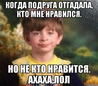 Когда подруга отгадала, Кто мне нравился. Но не кто нравится. Ахаха,лол