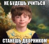 Не будешь учиться Станешь дворником