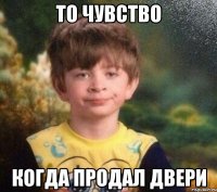 ТО ЧУВСТВО КОГДА ПРОДАЛ ДВЕРИ