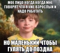 Мое лицо когда когда мне говорят что я уже взрослый и надо работать Но маленький чтобы гулять до поздна