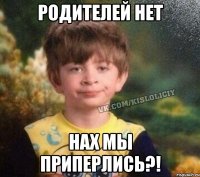 родителей нет нах мы приперлись?!