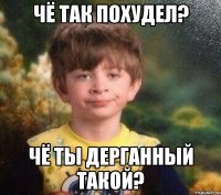 Чё так похудел? Чё ты дерганный такой?