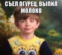 Съел огурец, выпил молоко 