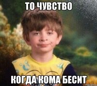 то чувство когда Кома бесит