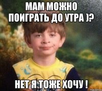 мам можно поиграть до утра )? нет я тоже хочу !