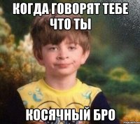 Когда говорят тебе что ты Косячный бро