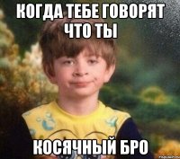 Когда тебе говорят что ты Косячный бро